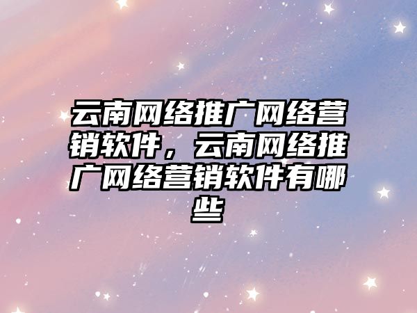 云南網絡推廣網絡營銷軟件，云南網絡推廣網絡營銷軟件有哪些