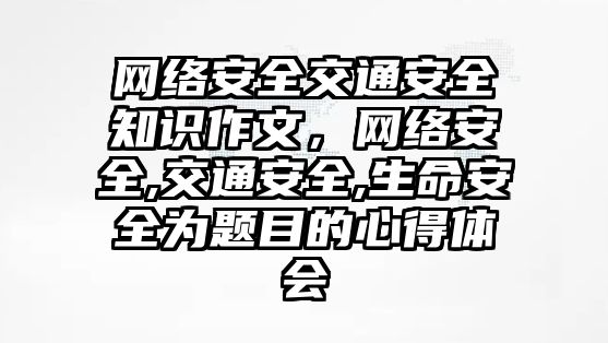 網絡安全交通安全知識作文，網絡安全,交通安全,生命安全為題目的心得體會