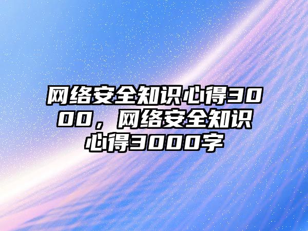 網(wǎng)絡安全知識心得3000，網(wǎng)絡安全知識心得3000字