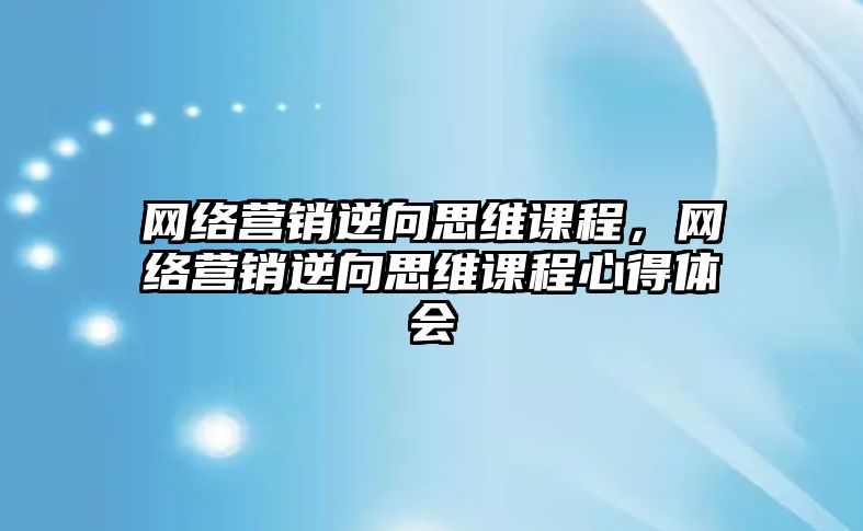 網絡營銷逆向思維課程，網絡營銷逆向思維課程心得體會