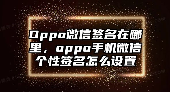 Oppo微信簽名在哪里，oppo手機(jī)微信個(gè)性簽名怎么設(shè)置