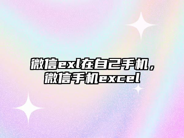 微信exl在自己手機(jī)，微信手機(jī)excel