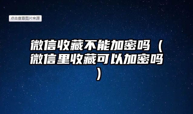 微信收藏不能加密嗎（微信里收藏可以加密嗎）