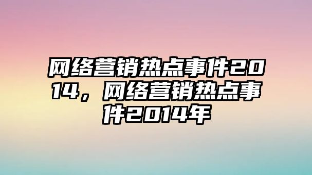 網(wǎng)絡營銷熱點事件2014，網(wǎng)絡營銷熱點事件2014年