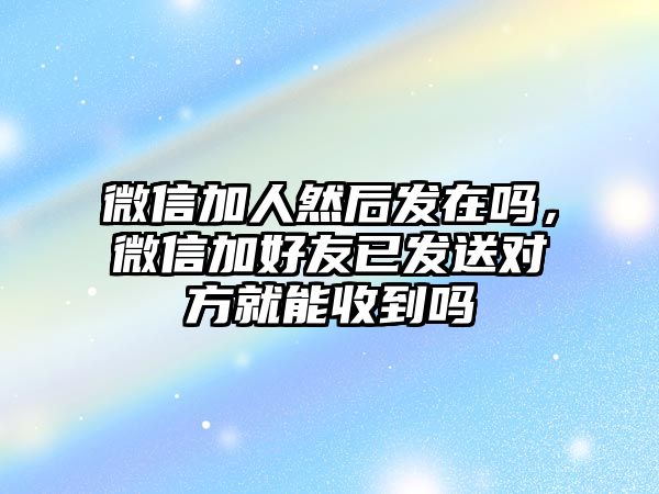 微信加人然后發(fā)在嗎，微信加好友已發(fā)送對方就能收到嗎