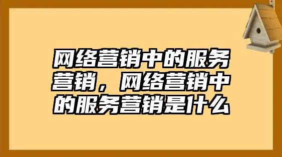 網(wǎng)絡營銷中的服務營銷，網(wǎng)絡營銷中的服務營銷是什么