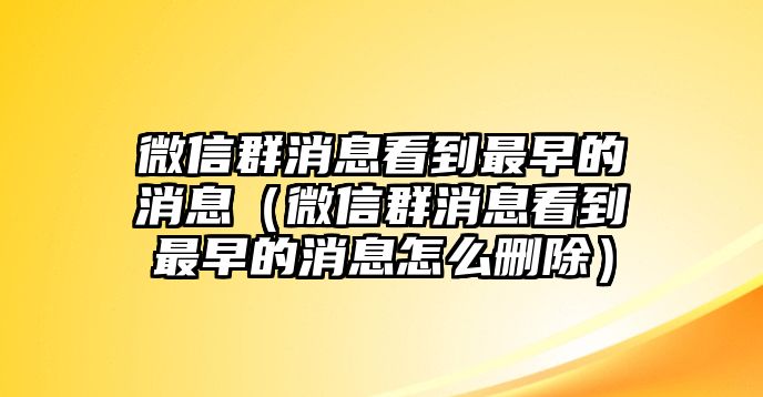 微信群消息看到最早的消息（微信群消息看到最早的消息怎么刪除）