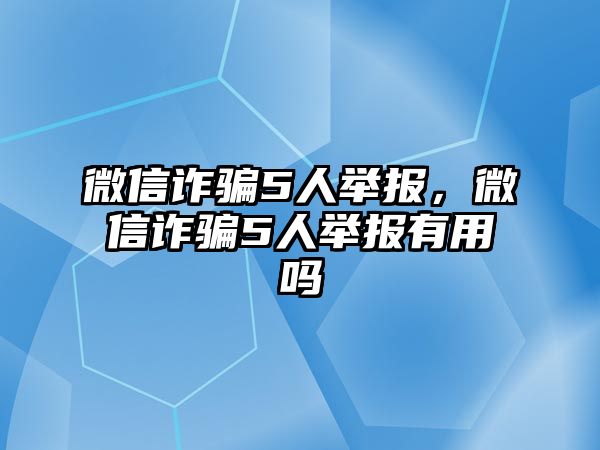 微信詐騙5人舉報，微信詐騙5人舉報有用嗎