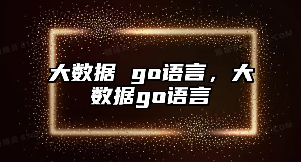 大數據 go語言，大數據go語言