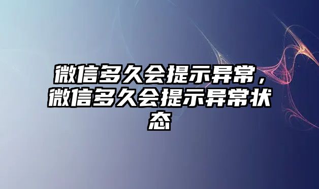 微信多久會(huì)提示異常，微信多久會(huì)提示異常狀態(tài)