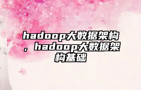 hadoop大數(shù)據(jù)架構(gòu)，hadoop大數(shù)據(jù)架構(gòu)基礎(chǔ)