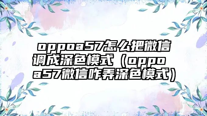 oppoa57怎么把微信調(diào)成深色模式（oppo a57微信咋弄深色模式）