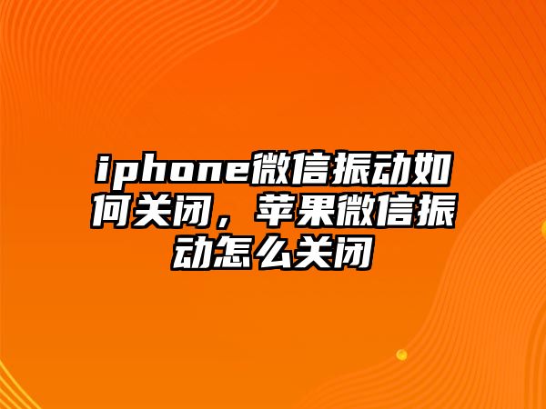 iphone微信振動如何關(guān)閉，蘋果微信振動怎么關(guān)閉