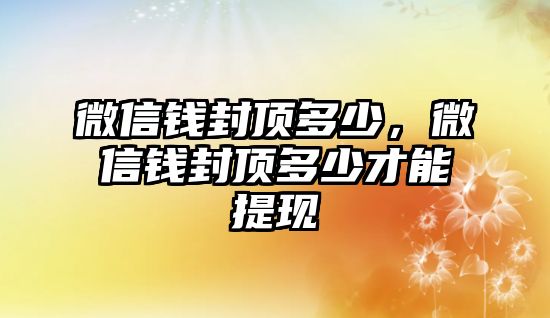 微信錢封頂多少，微信錢封頂多少才能提現(xiàn)