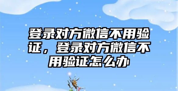 登錄對方微信不用驗證，登錄對方微信不用驗證怎么辦