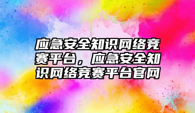 應(yīng)急安全知識網(wǎng)絡(luò)競賽平臺，應(yīng)急安全知識網(wǎng)絡(luò)競賽平臺官網(wǎng)