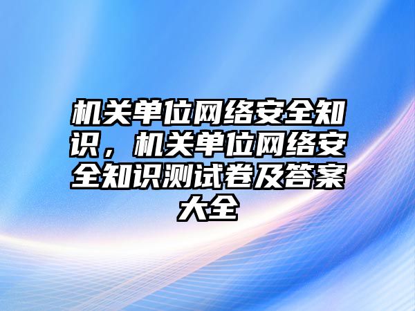 機關單位網(wǎng)絡安全知識，機關單位網(wǎng)絡安全知識測試卷及答案大全