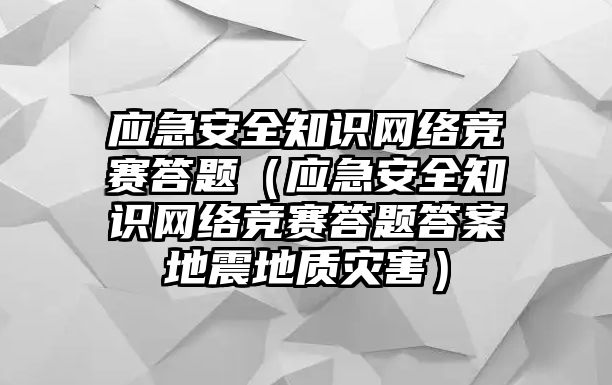 應(yīng)急安全知識網(wǎng)絡(luò)競賽答題（應(yīng)急安全知識網(wǎng)絡(luò)競賽答題答案地震地質(zhì)災(zāi)害）