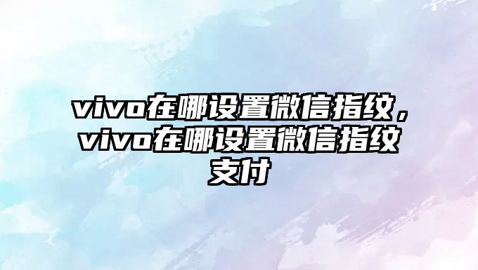 vivo在哪設(shè)置微信指紋，vivo在哪設(shè)置微信指紋支付