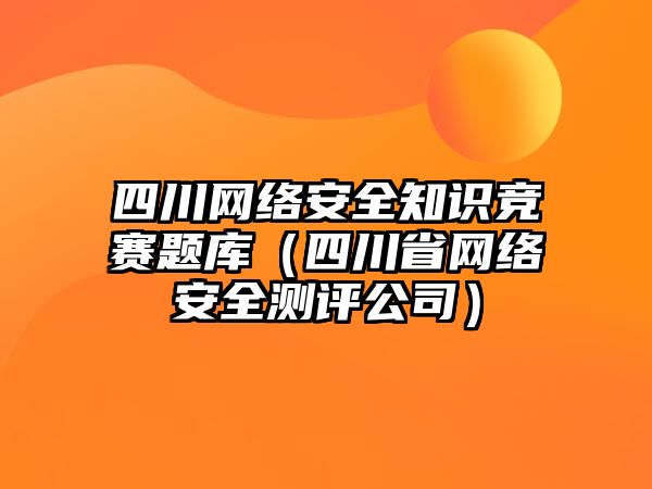 四川網(wǎng)絡(luò)安全知識競賽題庫（四川省網(wǎng)絡(luò)安全測評公司）