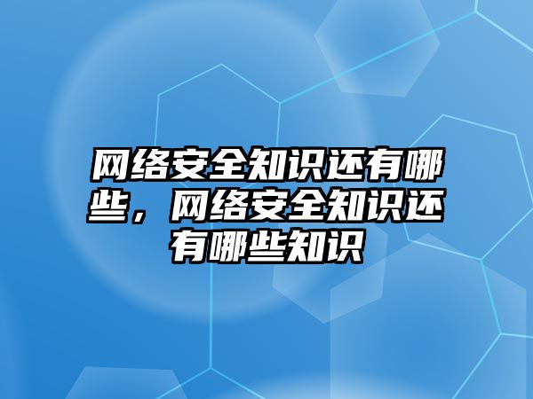 網(wǎng)絡(luò)安全知識還有哪些，網(wǎng)絡(luò)安全知識還有哪些知識