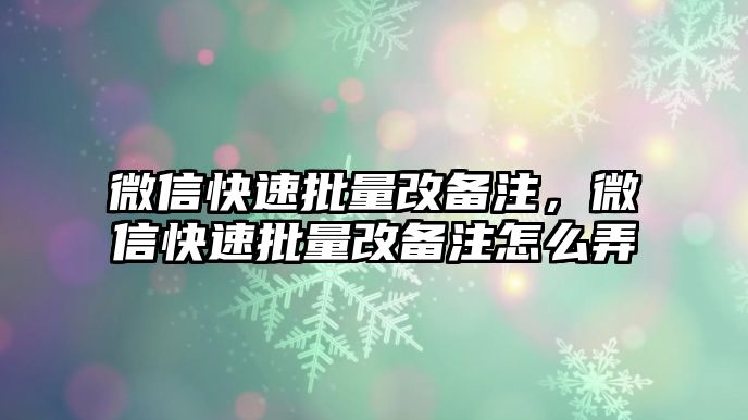 微信快速批量改備注，微信快速批量改備注怎么弄