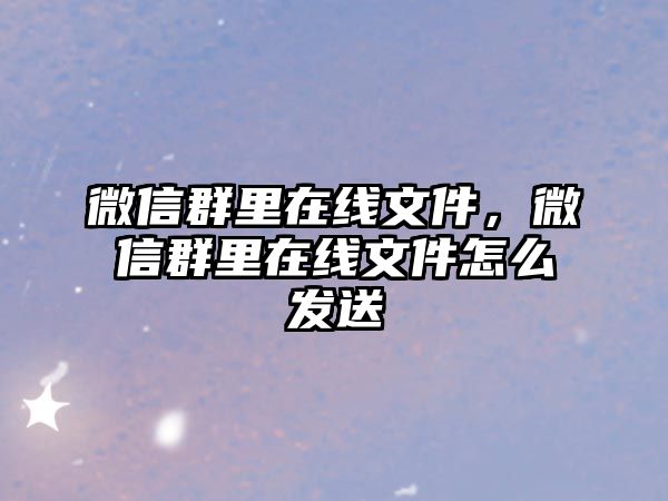 微信群里在線文件，微信群里在線文件怎么發(fā)送