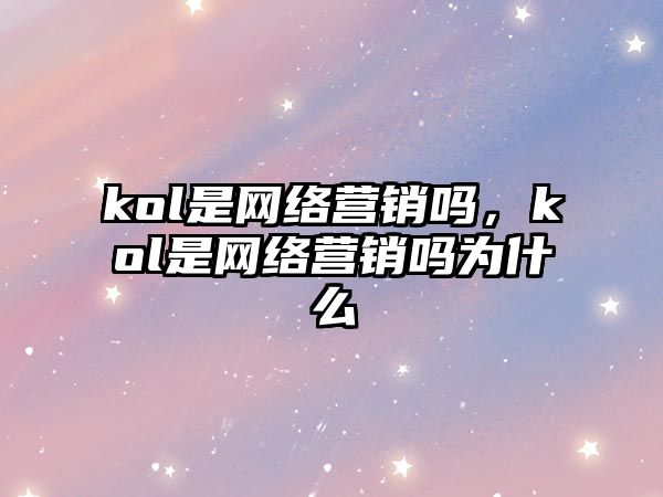 kol是網(wǎng)絡(luò)營銷嗎，kol是網(wǎng)絡(luò)營銷嗎為什么