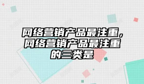 網(wǎng)絡營銷產品最注重，網(wǎng)絡營銷產品最注重的三類是