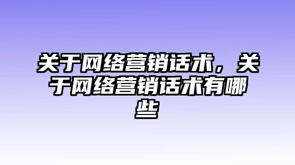 關于網(wǎng)絡營銷話術，關于網(wǎng)絡營銷話術有哪些