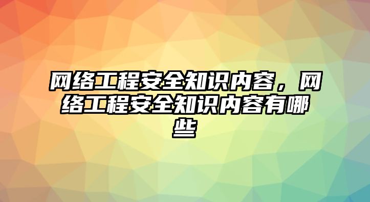 網(wǎng)絡工程安全知識內(nèi)容，網(wǎng)絡工程安全知識內(nèi)容有哪些