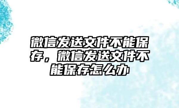 微信發(fā)送文件不能保存，微信發(fā)送文件不能保存怎么辦