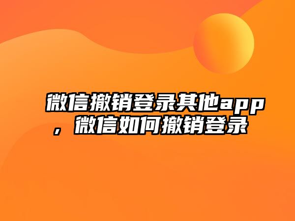 微信撤銷(xiāo)登錄其他app，微信如何撤銷(xiāo)登錄