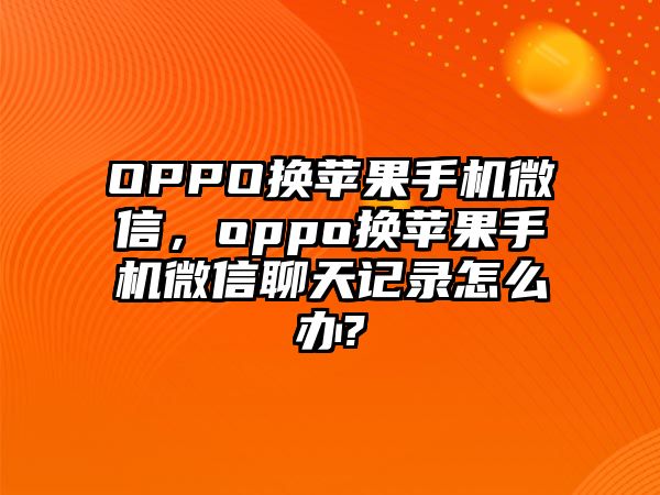 OPPO換蘋(píng)果手機(jī)微信，oppo換蘋(píng)果手機(jī)微信聊天記錄怎么辦?