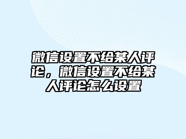 微信設(shè)置不給某人評(píng)論，微信設(shè)置不給某人評(píng)論怎么設(shè)置