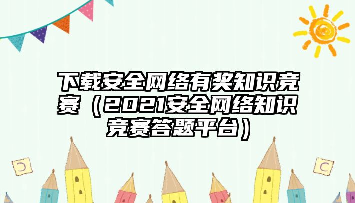 下載安全網(wǎng)絡(luò)有獎(jiǎng)知識(shí)競(jìng)賽（2021安全網(wǎng)絡(luò)知識(shí)競(jìng)賽答題平臺(tái)）